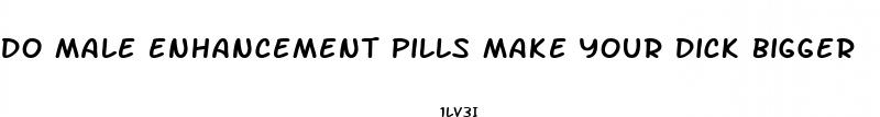 do male enhancement pills make your dick bigger