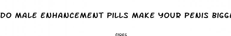 do male enhancement pills make your penis bigger