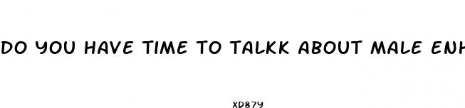 do you have time to talkk about male enhancement
