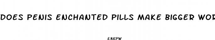 does penis enchanted pills make bigger workd