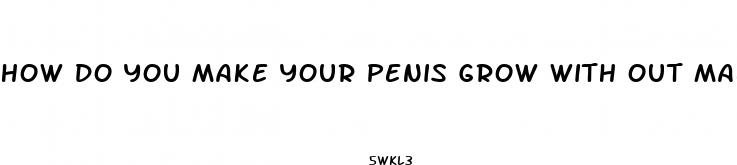 how do you make your penis grow with out male enhancement pills