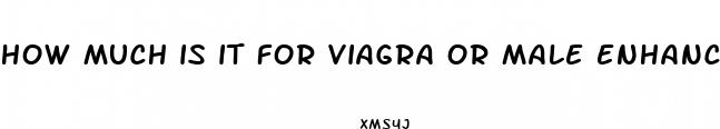 how much is it for viagra or male enhancement