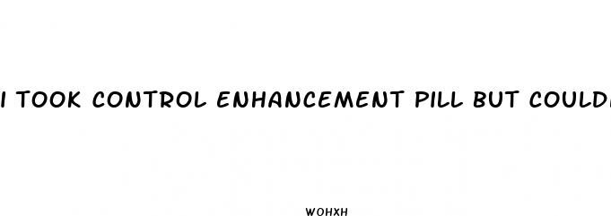 i took control enhancement pill but couldnt have sex