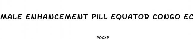 male enhancement pill equator congo ecuador