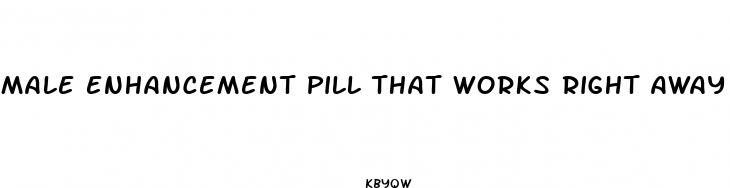 male enhancement pill that works right away