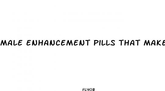 male enhancement pills that make you cum