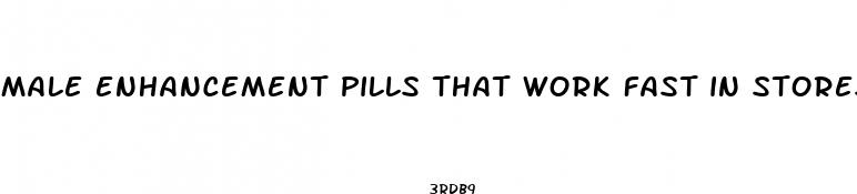 male enhancement pills that work fast in stores