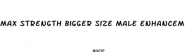 max strength bigger size male enhancement