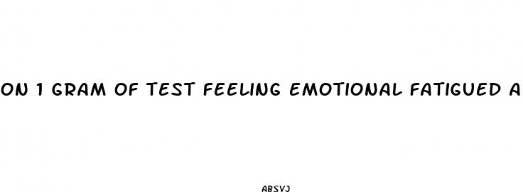 on 1 gram of test feeling emotional fatigued and low libido