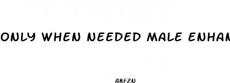 only when needed male enhancement
