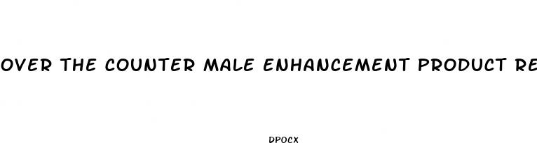 over the counter male enhancement product reviews