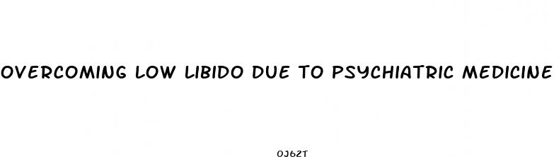 overcoming low libido due to psychiatric medicine