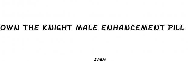 own the knight male enhancement pill