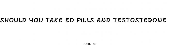 should you take ed pills and testosterone