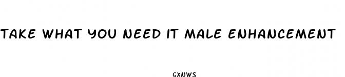 take what you need it male enhancement