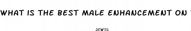 what is the best male enhancement on the market today