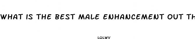 what is the best male enhancement out there
