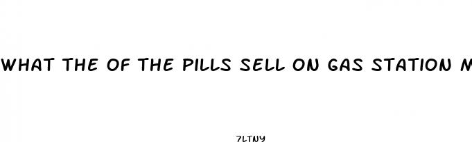 what the of the pills sell on gas station male enhancement