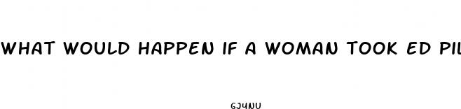 what would happen if a woman took ed pills