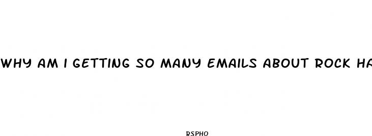 why am i getting so many emails about rock hard male enhancement