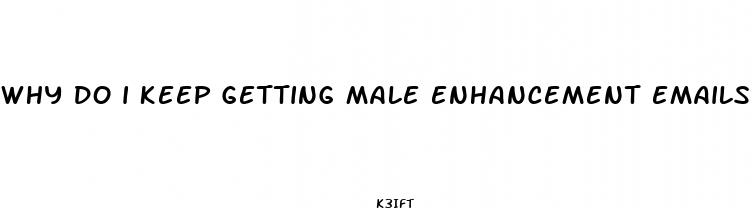 why do i keep getting male enhancement emails