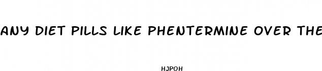 any diet pills like phentermine over the counter