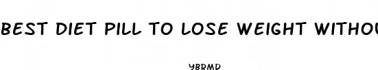 best diet pill to lose weight without exercise
