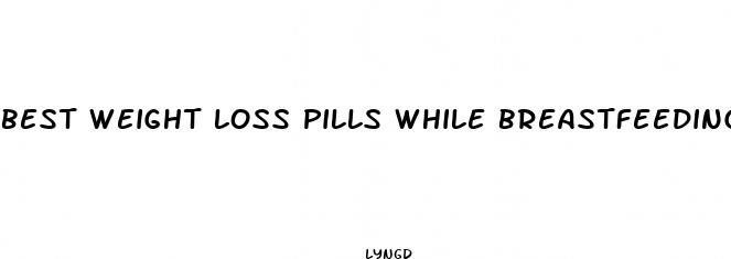 best weight loss pills while breastfeeding