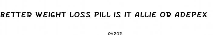 better weight loss pill is it allie or adepex