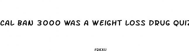 cal ban 3000 was a weight loss drug quizlet