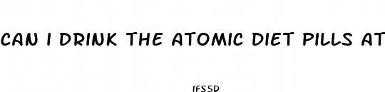 can i drink the atomic diet pills at night