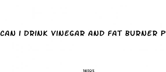 can i drink vinegar and fat burner pill