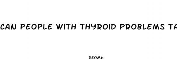 can people with thyroid problems take weight loss pills
