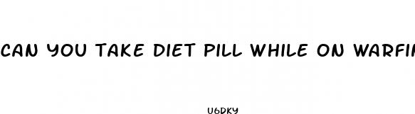 can you take diet pill while on warfin