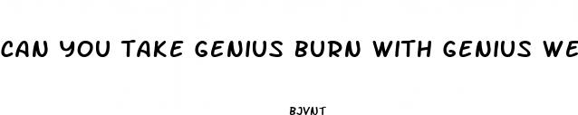 can you take genius burn with genius weight loss pill