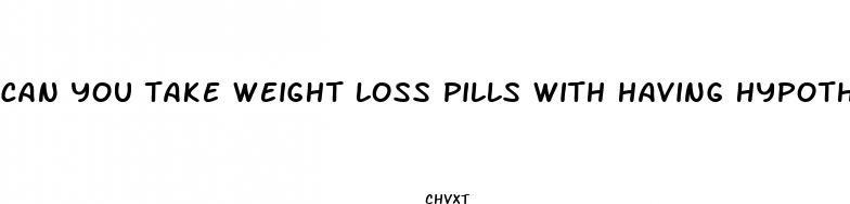 can you take weight loss pills with having hypothyroidism