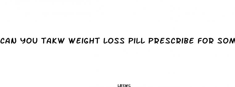 can you takw weight loss pill prescribe for someone else