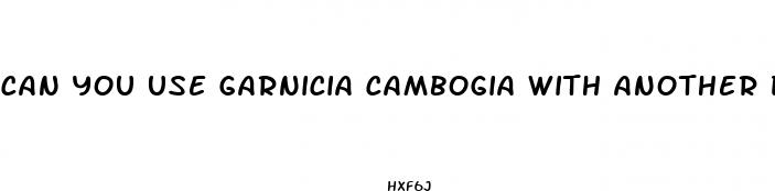 can you use garnicia cambogia with another diet pill