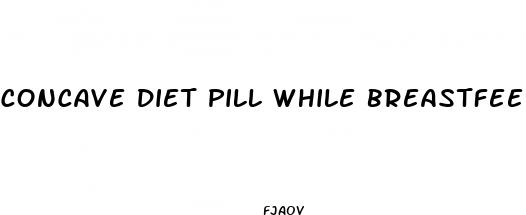 concave diet pill while breastfeeding