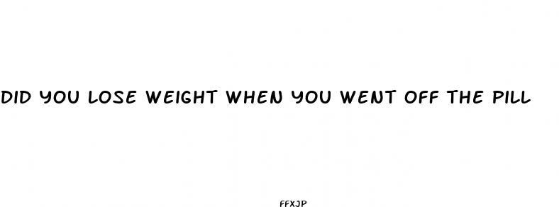 did you lose weight when you went off the pill