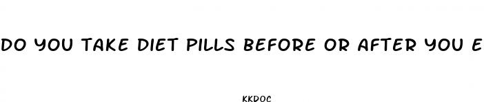 do you take diet pills before or after you eat