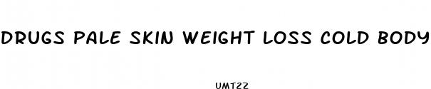 drugs pale skin weight loss cold body temp