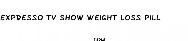 expresso tv show weight loss pill