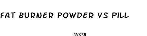 fat burner powder vs pill