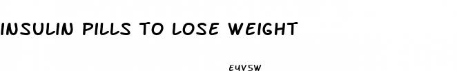 insulin pills to lose weight