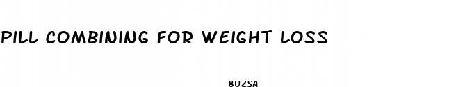 pill combining for weight loss