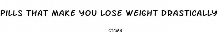pills that make you lose weight drastically