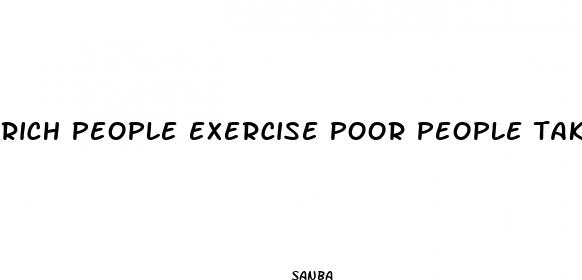rich people exercise poor people take diet pills