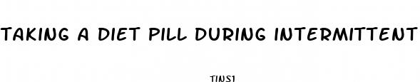 taking a diet pill during intermittent fasting