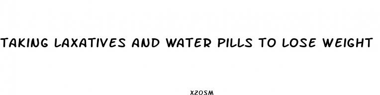 taking laxatives and water pills to lose weight
